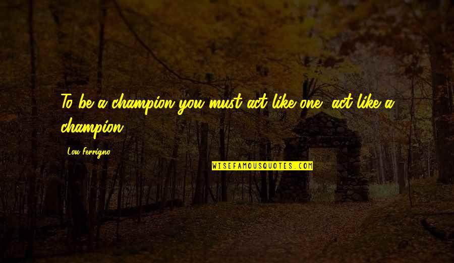 To Be Champion Quotes By Lou Ferrigno: To be a champion you must act like To Be Champion Quotes By Lou Ferrigno: To be a champion you must act like