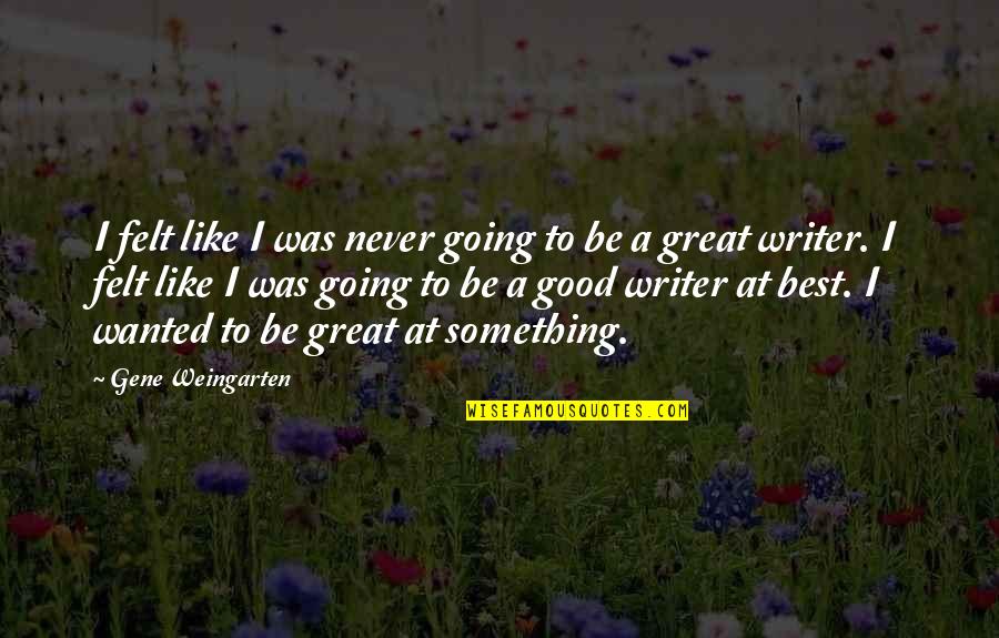 To Be Good At Something Quotes By Gene Weingarten: I felt like I was never going to