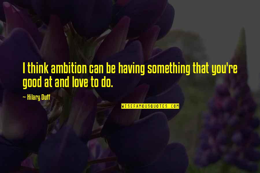 To Be Good At Something Quotes By Hilary Duff: I think ambition can be having something that