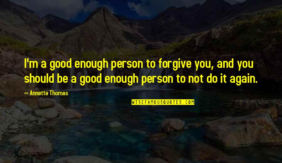 To Be Good Person Quotes By Annette Thomas: I'm a good enough person to forgive you, To Be Good Person Quotes By Annette Thomas: I'm a good enough person to forgive you,