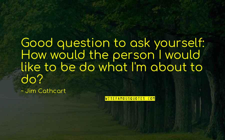 To Be Good Person Quotes By Jim Cathcart: Good question to ask yourself: How would the To Be Good Person Quotes By Jim Cathcart: Good question to ask yourself: How would the