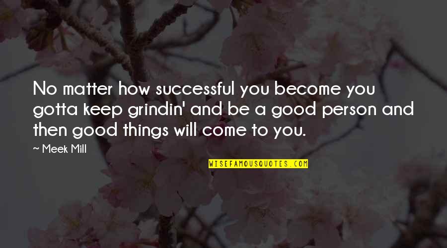 To Be Good Person Quotes By Meek Mill: No matter how successful you become you gotta To Be Good Person Quotes By Meek Mill: No matter how successful you become you gotta