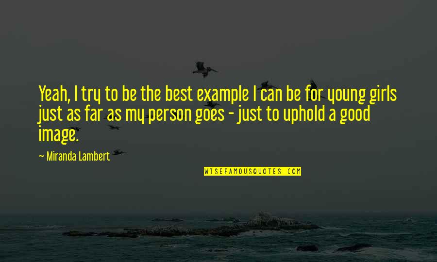 To Be Good Person Quotes By Miranda Lambert: Yeah, I try to be the best example To Be Good Person Quotes By Miranda Lambert: Yeah, I try to be the best example