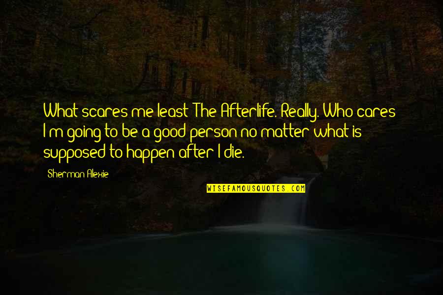 To Be Good Person Quotes By Sherman Alexie: What scares me least? The Afterlife. Really. Who To Be Good Person Quotes By Sherman Alexie: What scares me least? The Afterlife. Really. Who