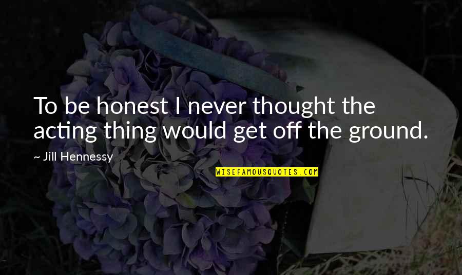 To Be Honest Quotes By Jill Hennessy: To be honest I never thought the acting
