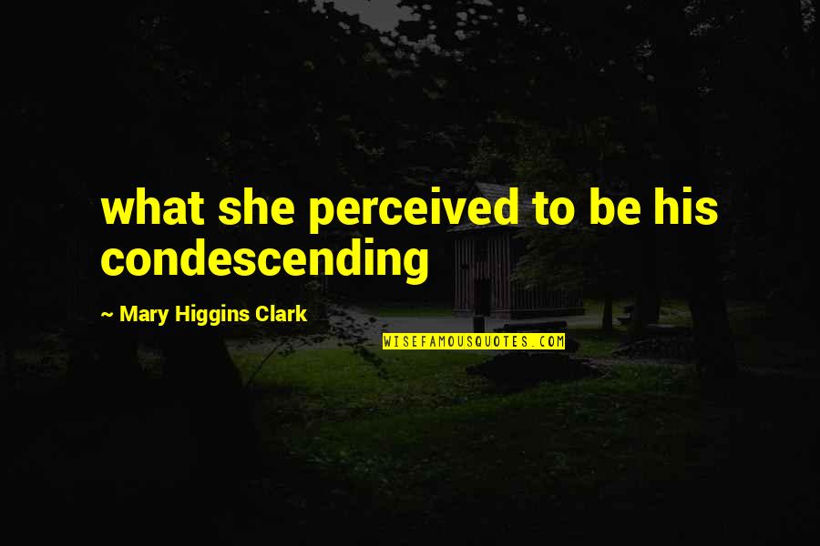 To Be Is To Be Perceived Quotes By Mary Higgins Clark: what she perceived to be his condescending