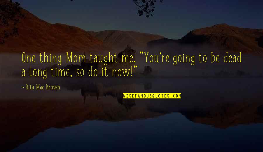 To Be Mom Quotes By Rita Mae Brown: One thing Mom taught me, "You're going to