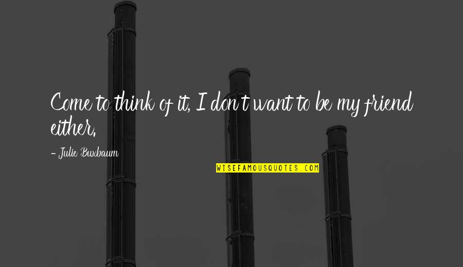 To Be My Friend Quotes By Julie Buxbaum: Come to think of it, I don't want To Be My Friend Quotes By Julie Buxbaum: Come to think of it, I don't want