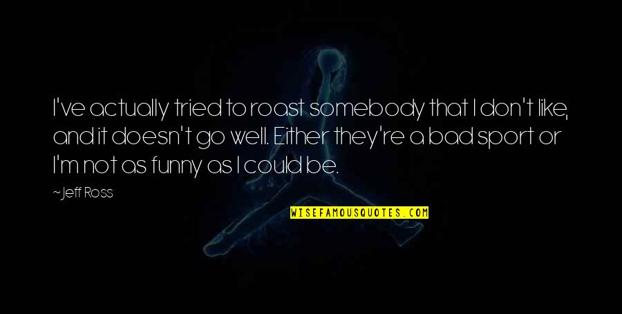 To Be Or Not To Be Funny Quotes By Jeff Ross: I've actually tried to roast somebody that I To Be Or Not To Be Funny Quotes By Jeff Ross: I've actually tried to roast somebody that I