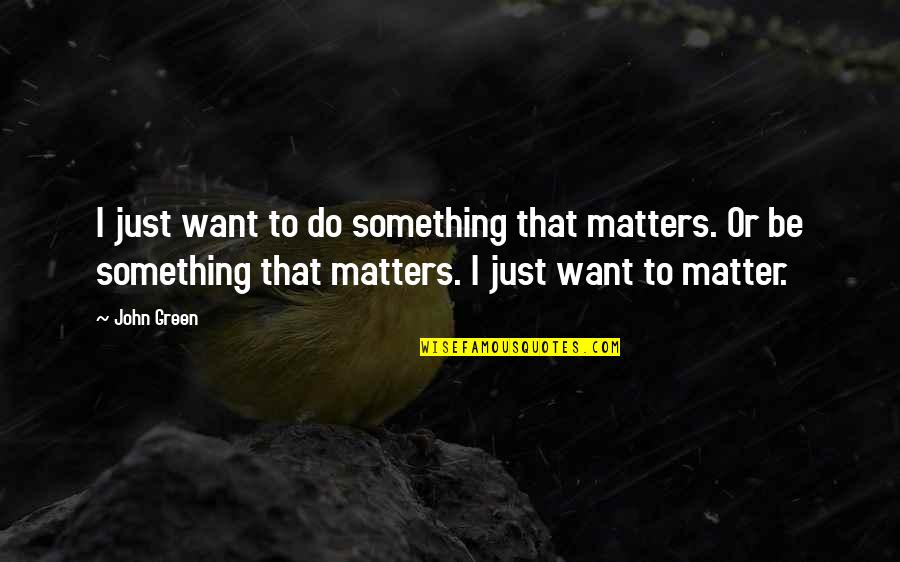 To Be Or To Do Quotes By John Green: I just want to do something that matters.