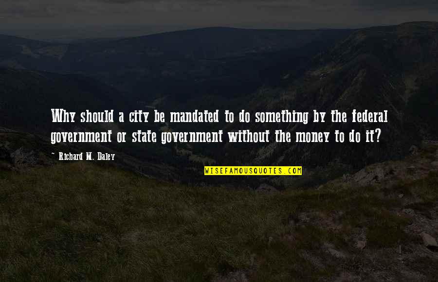 To Be Or To Do Quotes By Richard M. Daley: Why should a city be mandated to do