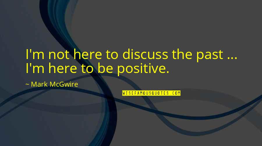 To Be Positive Quotes By Mark McGwire: I'm not here to discuss the past ...