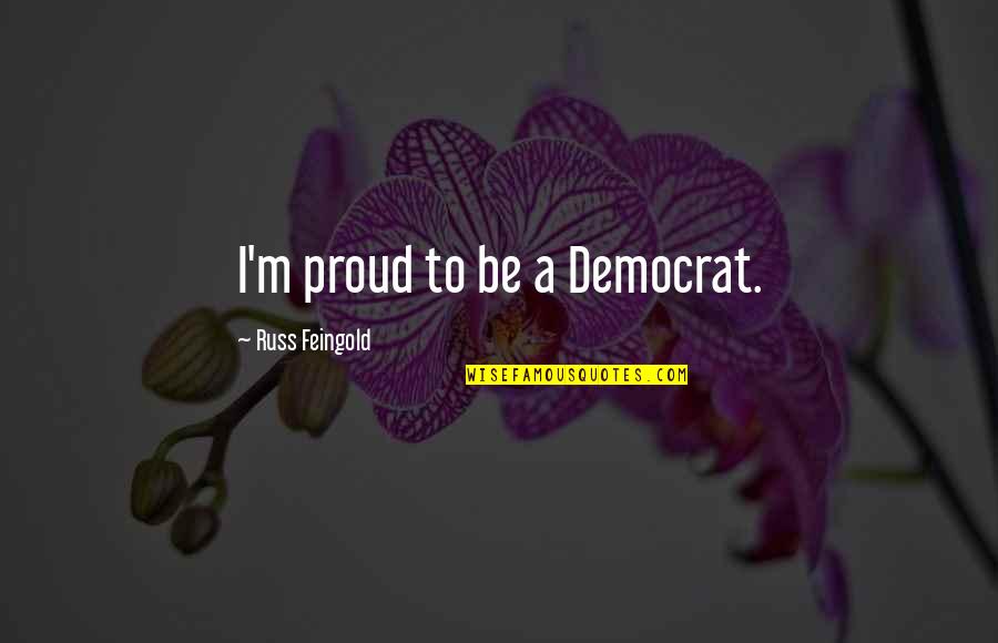 To Be Proud Quotes By Russ Feingold: I'm proud to be a Democrat. To Be Proud Quotes By Russ Feingold: I'm proud to be a Democrat.