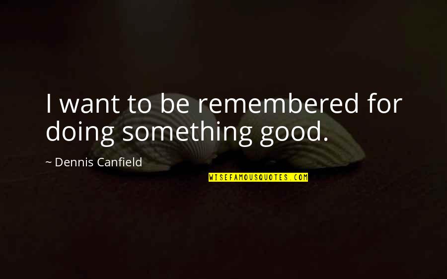 To Be Remembered Quotes By Dennis Canfield: I want to be remembered for doing something