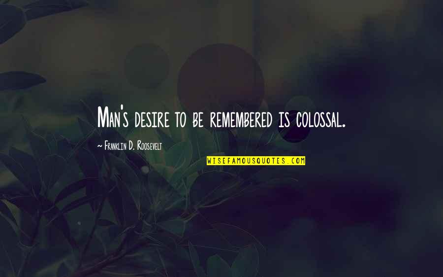 To Be Remembered Quotes By Franklin D. Roosevelt: Man's desire to be remembered is colossal.