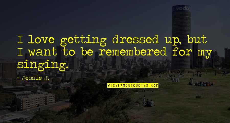 To Be Remembered Quotes By Jessie J.: I love getting dressed up, but I want