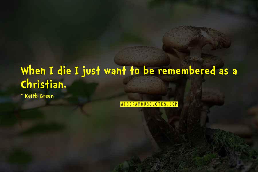 To Be Remembered Quotes By Keith Green: When I die I just want to be