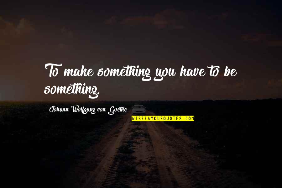 To Be Something Quotes By Johann Wolfgang Von Goethe: To make something you have to be something.