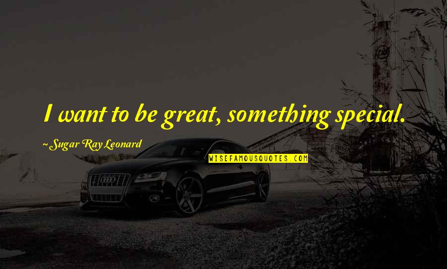 To Be Something Quotes By Sugar Ray Leonard: I want to be great, something special.