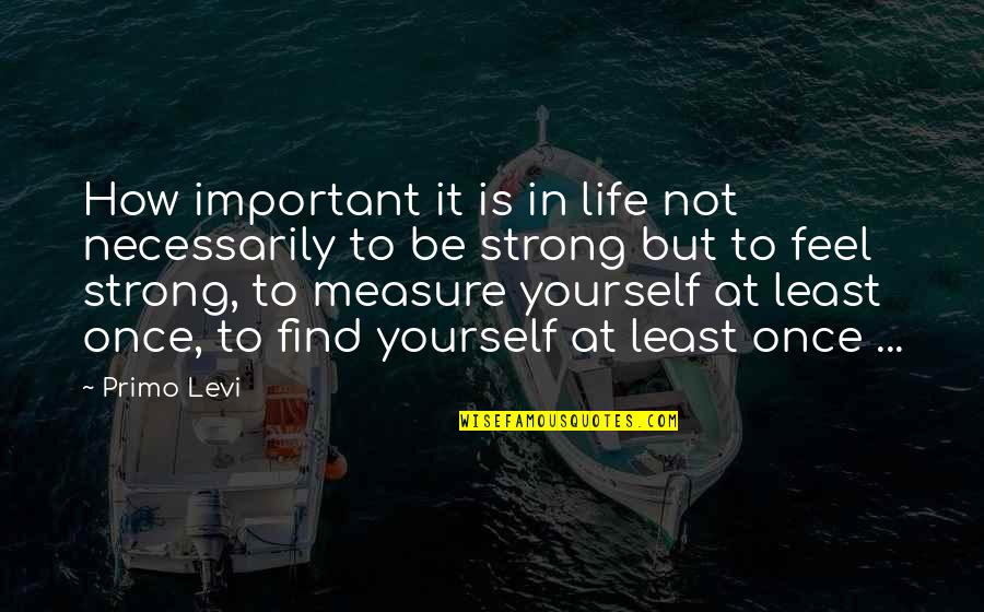 To Be Strong In Life Quotes By Primo Levi: How important it is in life not necessarily