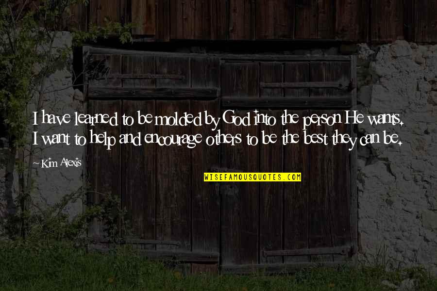To Be The Best Person Quotes By Kim Alexis: I have learned to be molded by God To Be The Best Person Quotes By Kim Alexis: I have learned to be molded by God