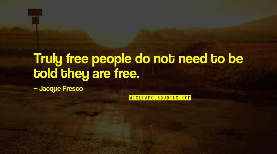 To Be Truly Free Quotes By Jacque Fresco: Truly free people do not need to be