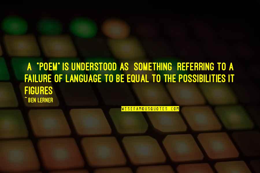 To Be Understood Quotes By Ben Lerner: [A] "poem" is understood as [something] referring to
