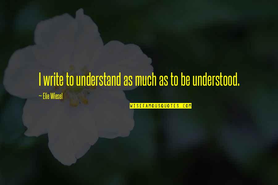 To Be Understood Quotes By Elie Wiesel: I write to understand as much as to