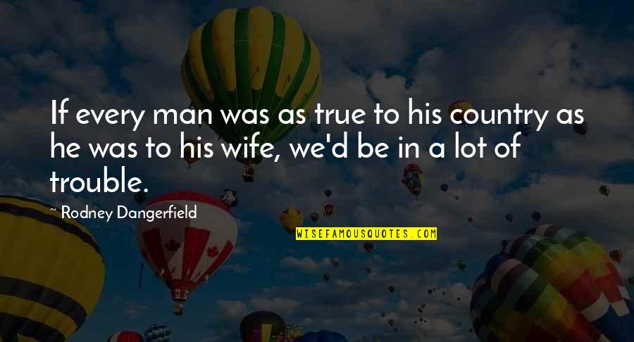 To Be Wife Quotes By Rodney Dangerfield: If every man was as true to his