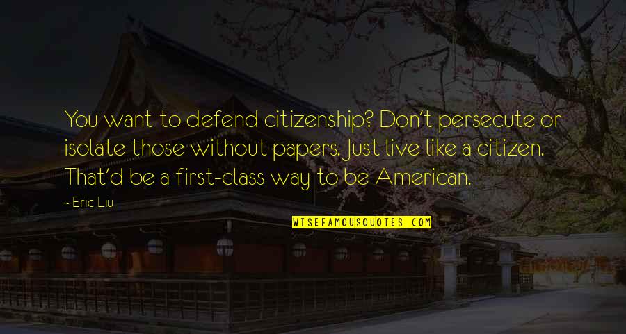To Be Without You Quotes By Eric Liu: You want to defend citizenship? Don't persecute or