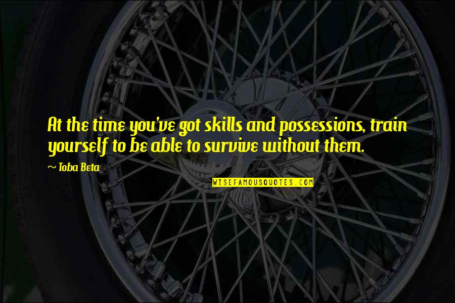 To Be Without You Quotes By Toba Beta: At the time you've got skills and possessions,