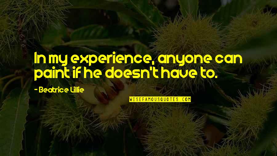 To Beatrice Quotes By Beatrice Lillie: In my experience, anyone can paint if he To Beatrice Quotes By Beatrice Lillie: In my experience, anyone can paint if he