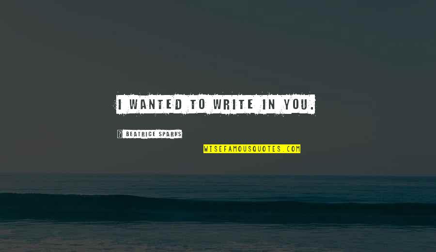 To Beatrice Quotes By Beatrice Sparks: I wanted to write in you. To Beatrice Quotes By Beatrice Sparks: I wanted to write in you.
