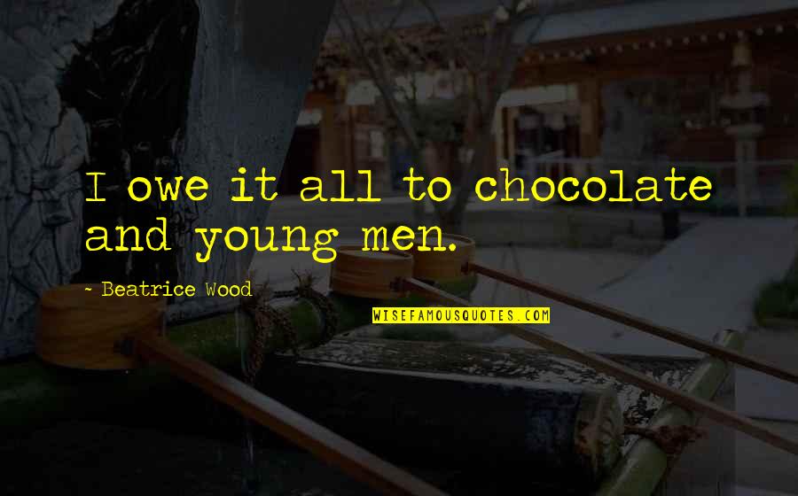 To Beatrice Quotes By Beatrice Wood: I owe it all to chocolate and young To Beatrice Quotes By Beatrice Wood: I owe it all to chocolate and young