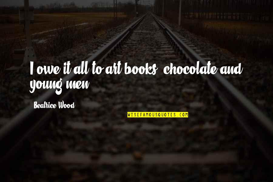 To Beatrice Quotes By Beatrice Wood: I owe it all to art books, chocolate To Beatrice Quotes By Beatrice Wood: I owe it all to art books, chocolate