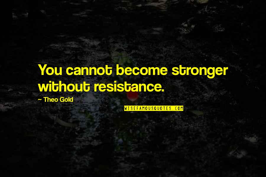 To Become Stronger Quotes By Theo Gold: You cannot become stronger without resistance. To Become Stronger Quotes By Theo Gold: You cannot become stronger without resistance.