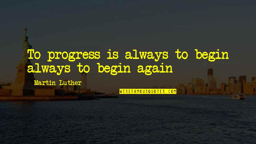 To Begin Again Quotes By Martin Luther: To progress is always to begin always to