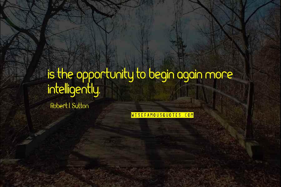 To Begin Again Quotes By Robert I. Sutton: is the opportunity to begin again more intelligently.