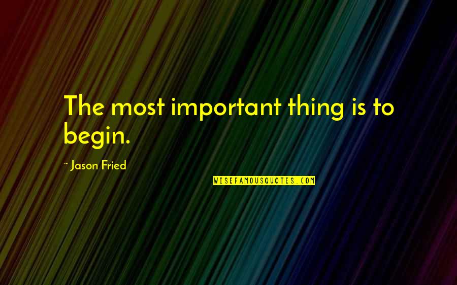 To Begin Quotes By Jason Fried: The most important thing is to begin.