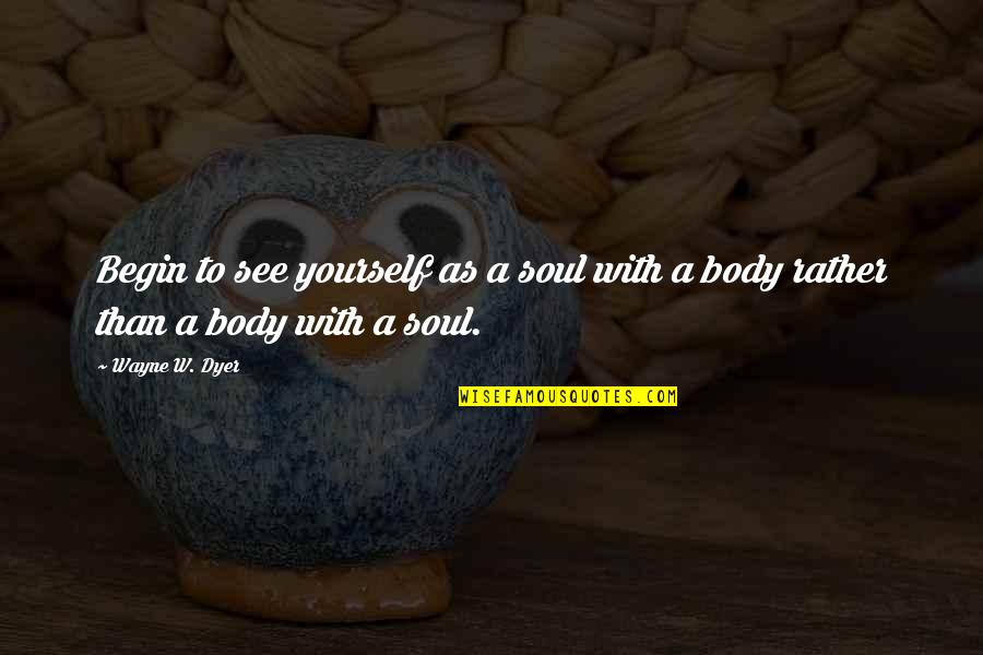 To Begin Quotes By Wayne W. Dyer: Begin to see yourself as a soul with