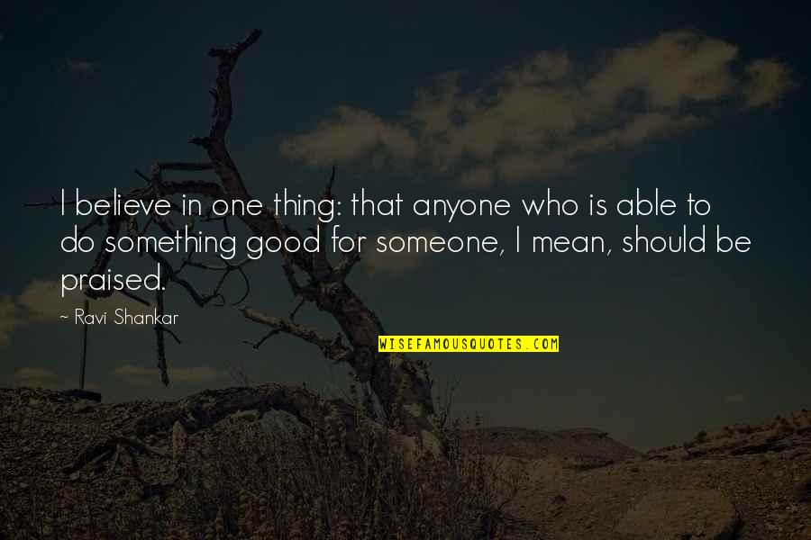 To Believe In Someone Quotes By Ravi Shankar: I believe in one thing: that anyone who