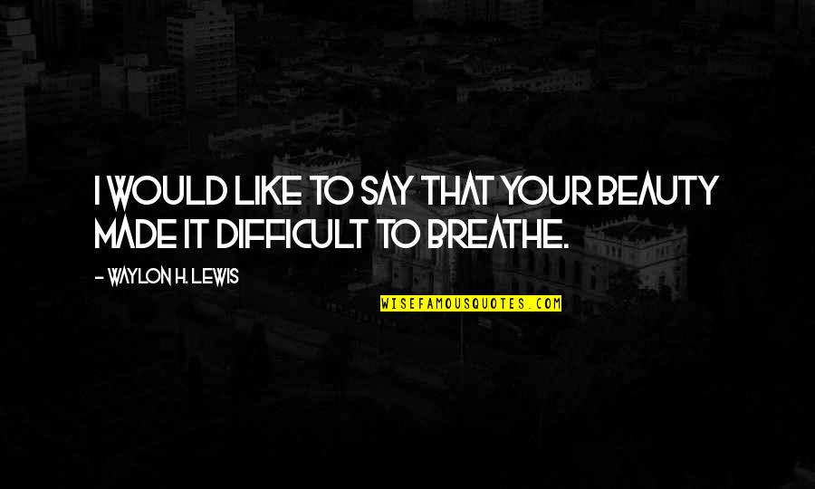 To Breathe Quotes By Waylon H. Lewis: I would like to say that your beauty To Breathe Quotes By Waylon H. Lewis: I would like to say that your beauty