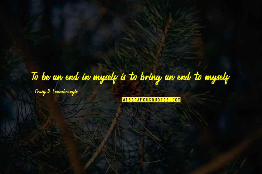 To Bring An End Quotes By Craig D. Lounsbrough: To be an end in myself is to