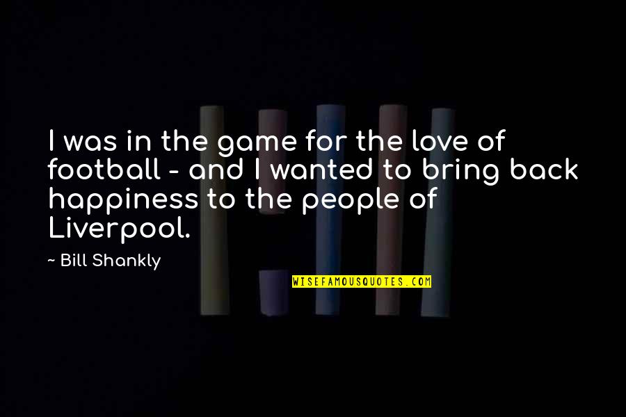 To Bring Happiness Quotes By Bill Shankly: I was in the game for the love