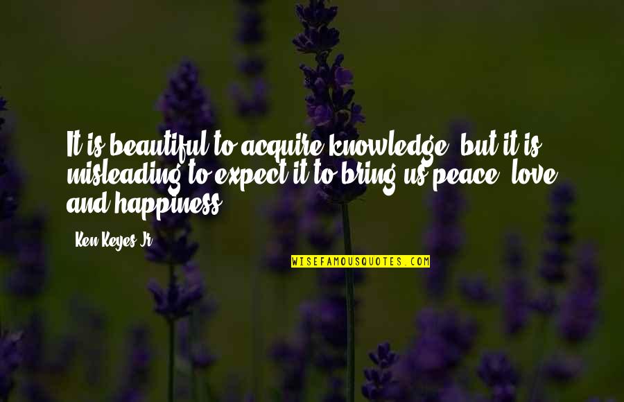 To Bring Happiness Quotes By Ken Keyes Jr.: It is beautiful to acquire knowledge, but it
