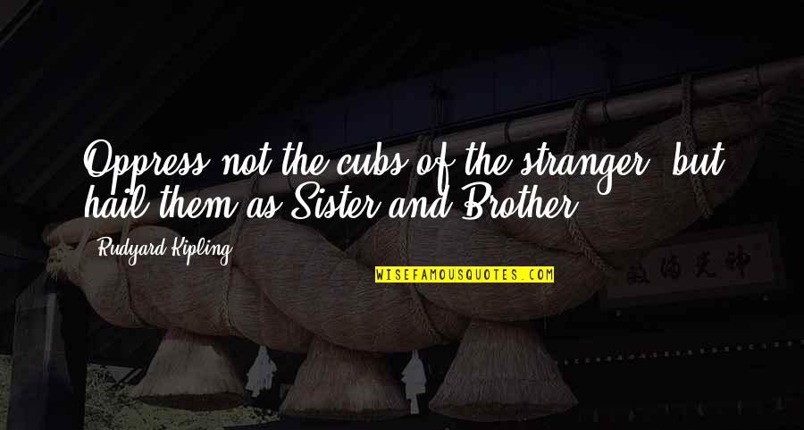 To Brother From Sister Quotes By Rudyard Kipling: Oppress not the cubs of the stranger, but