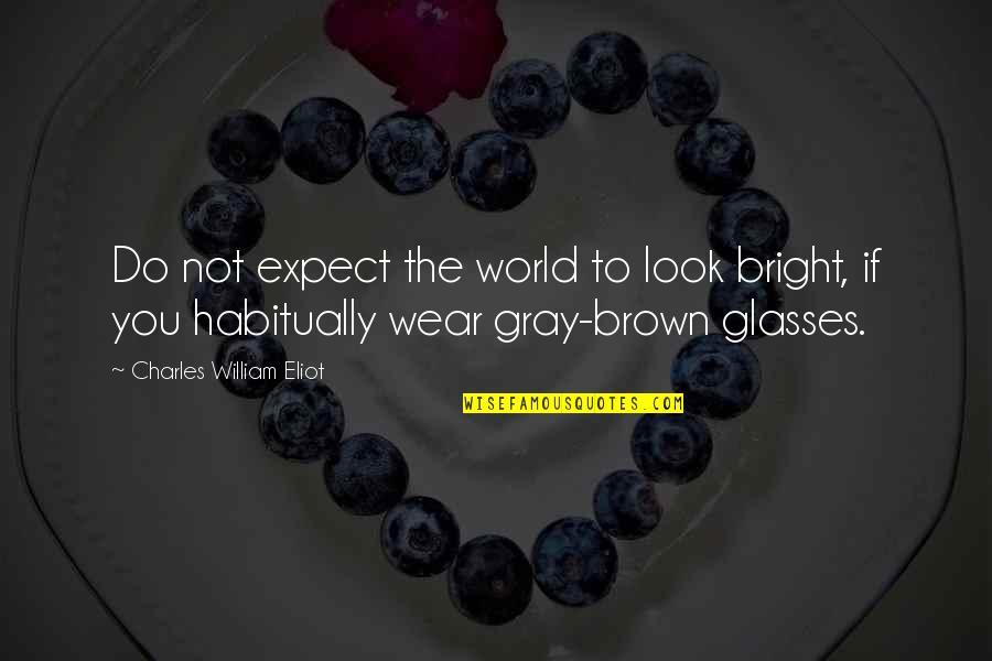 To Brown Quotes By Charles William Eliot: Do not expect the world to look bright, To Brown Quotes By Charles William Eliot: Do not expect the world to look bright,
