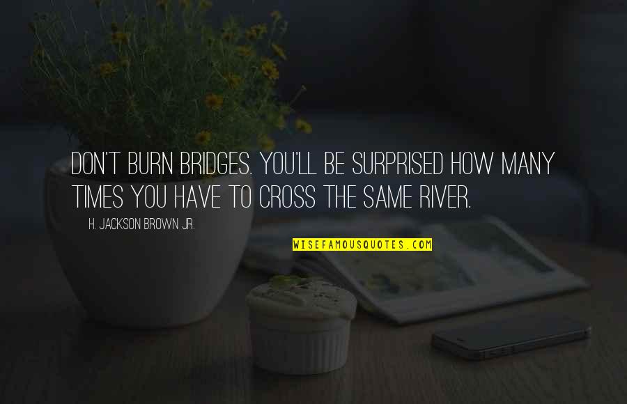 To Brown Quotes By H. Jackson Brown Jr.: Don't burn bridges. You'll be surprised how many To Brown Quotes By H. Jackson Brown Jr.: Don't burn bridges. You'll be surprised how many