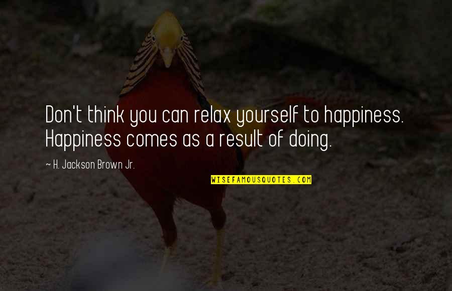 To Brown Quotes By H. Jackson Brown Jr.: Don't think you can relax yourself to happiness. To Brown Quotes By H. Jackson Brown Jr.: Don't think you can relax yourself to happiness.