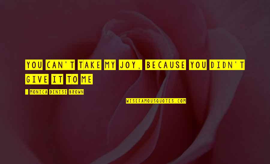 To Brown Quotes By Monica Denise Brown: You can't take my joy, because you didn't To Brown Quotes By Monica Denise Brown: You can't take my joy, because you didn't